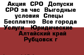 Акция! СРО! Допуски СРО за1час! Выгодные условия! Спецы! Бесплатно - Все города Услуги » Юридические   . Алтайский край,Рубцовск г.